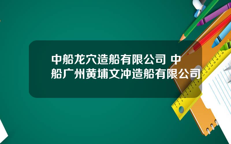 中船龙穴造船有限公司 中船广州黄埔文冲造船有限公司